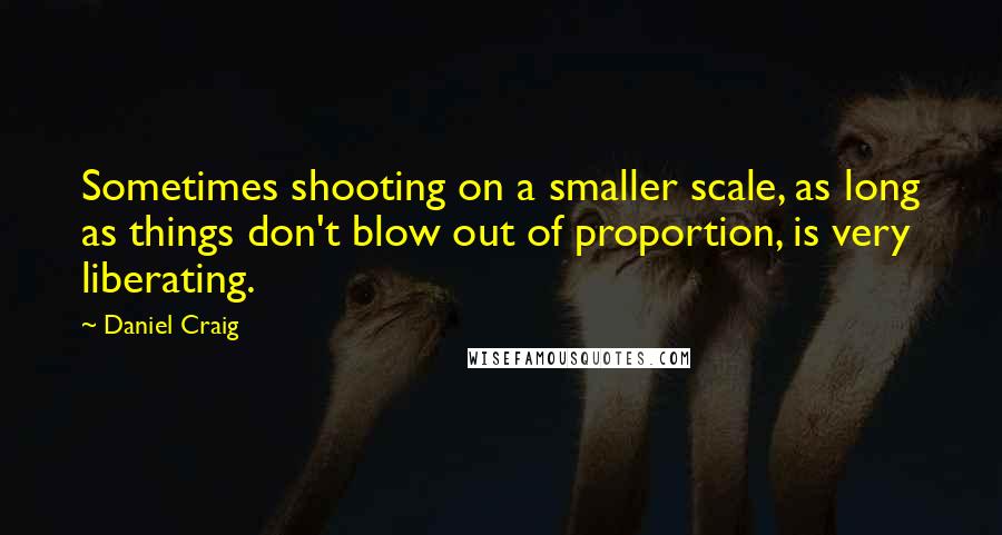 Daniel Craig Quotes: Sometimes shooting on a smaller scale, as long as things don't blow out of proportion, is very liberating.