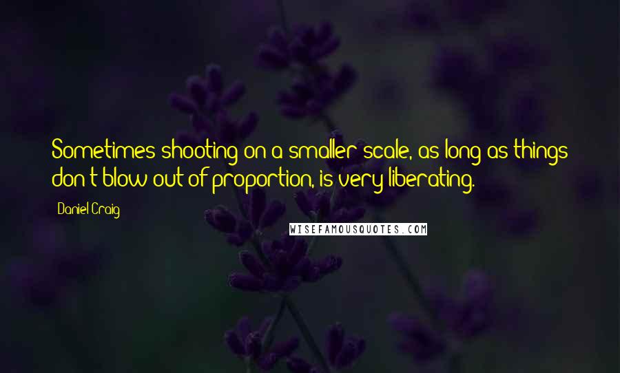 Daniel Craig Quotes: Sometimes shooting on a smaller scale, as long as things don't blow out of proportion, is very liberating.