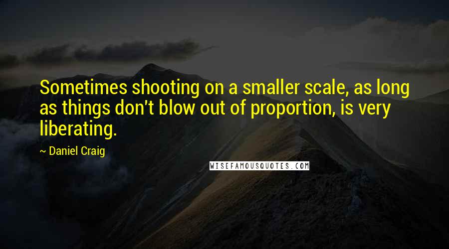 Daniel Craig Quotes: Sometimes shooting on a smaller scale, as long as things don't blow out of proportion, is very liberating.