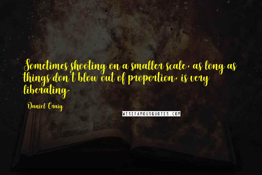 Daniel Craig Quotes: Sometimes shooting on a smaller scale, as long as things don't blow out of proportion, is very liberating.