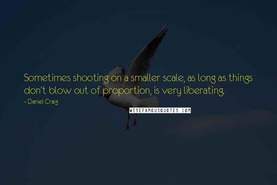 Daniel Craig Quotes: Sometimes shooting on a smaller scale, as long as things don't blow out of proportion, is very liberating.