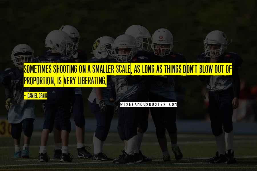 Daniel Craig Quotes: Sometimes shooting on a smaller scale, as long as things don't blow out of proportion, is very liberating.