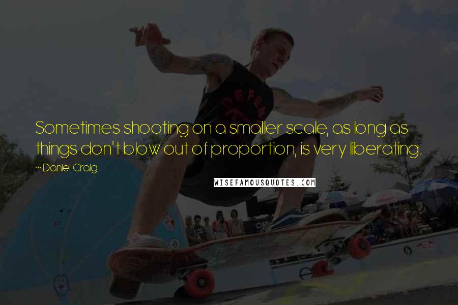 Daniel Craig Quotes: Sometimes shooting on a smaller scale, as long as things don't blow out of proportion, is very liberating.