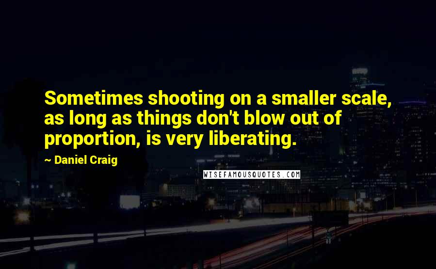 Daniel Craig Quotes: Sometimes shooting on a smaller scale, as long as things don't blow out of proportion, is very liberating.