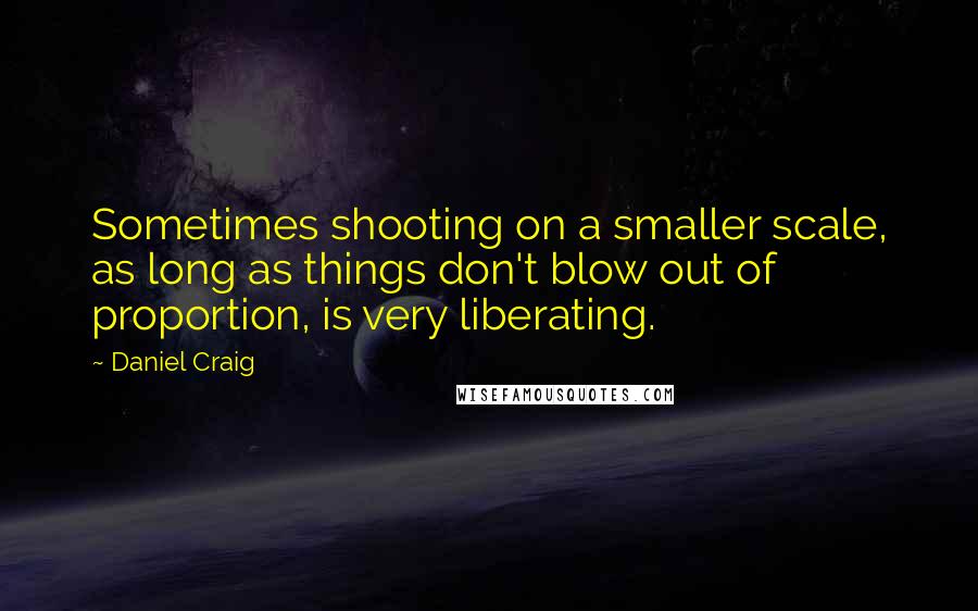 Daniel Craig Quotes: Sometimes shooting on a smaller scale, as long as things don't blow out of proportion, is very liberating.