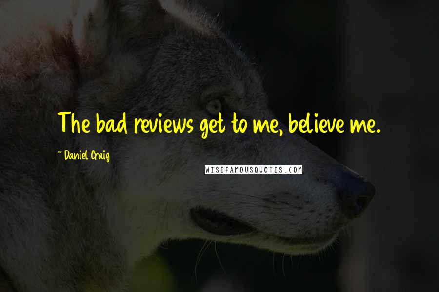 Daniel Craig Quotes: The bad reviews get to me, believe me.