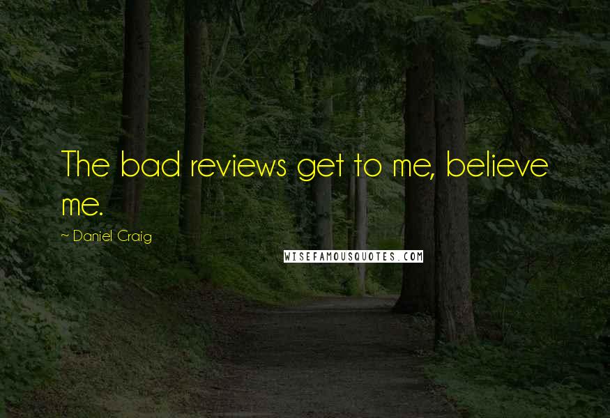 Daniel Craig Quotes: The bad reviews get to me, believe me.