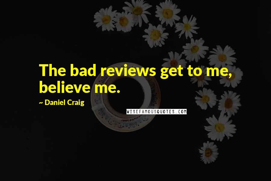 Daniel Craig Quotes: The bad reviews get to me, believe me.