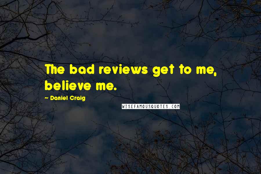 Daniel Craig Quotes: The bad reviews get to me, believe me.