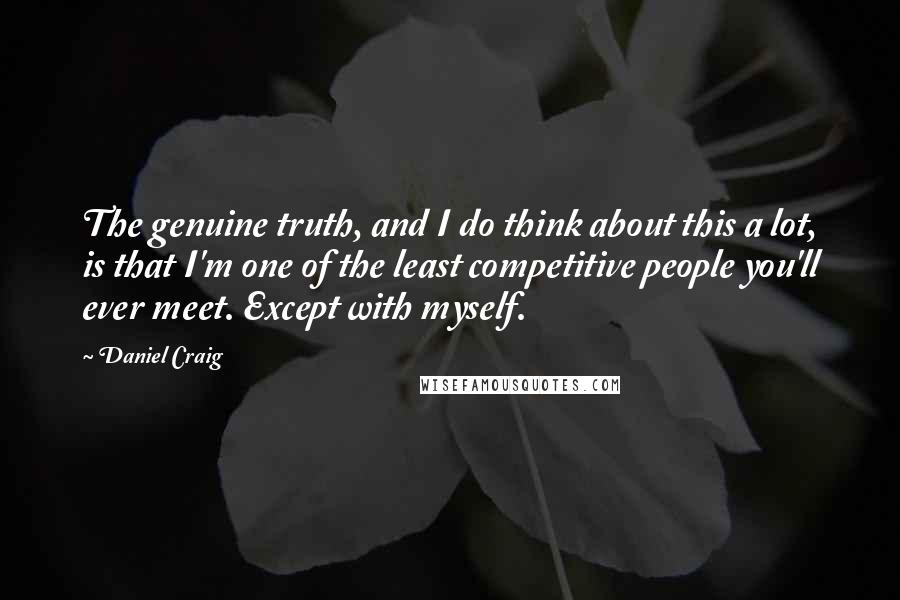 Daniel Craig Quotes: The genuine truth, and I do think about this a lot, is that I'm one of the least competitive people you'll ever meet. Except with myself.