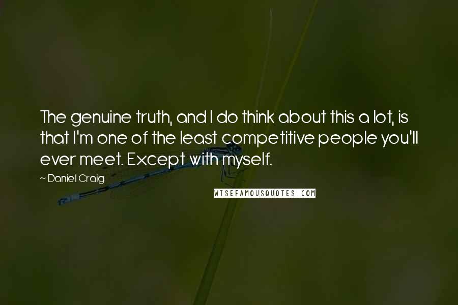 Daniel Craig Quotes: The genuine truth, and I do think about this a lot, is that I'm one of the least competitive people you'll ever meet. Except with myself.