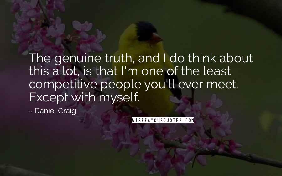 Daniel Craig Quotes: The genuine truth, and I do think about this a lot, is that I'm one of the least competitive people you'll ever meet. Except with myself.