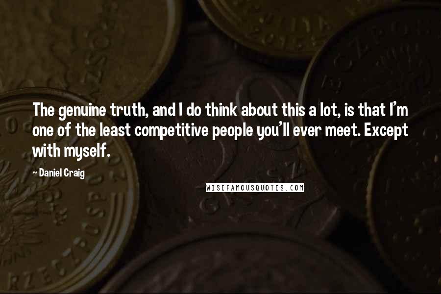 Daniel Craig Quotes: The genuine truth, and I do think about this a lot, is that I'm one of the least competitive people you'll ever meet. Except with myself.