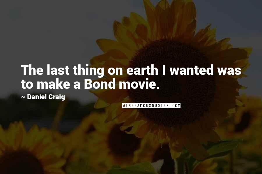 Daniel Craig Quotes: The last thing on earth I wanted was to make a Bond movie.