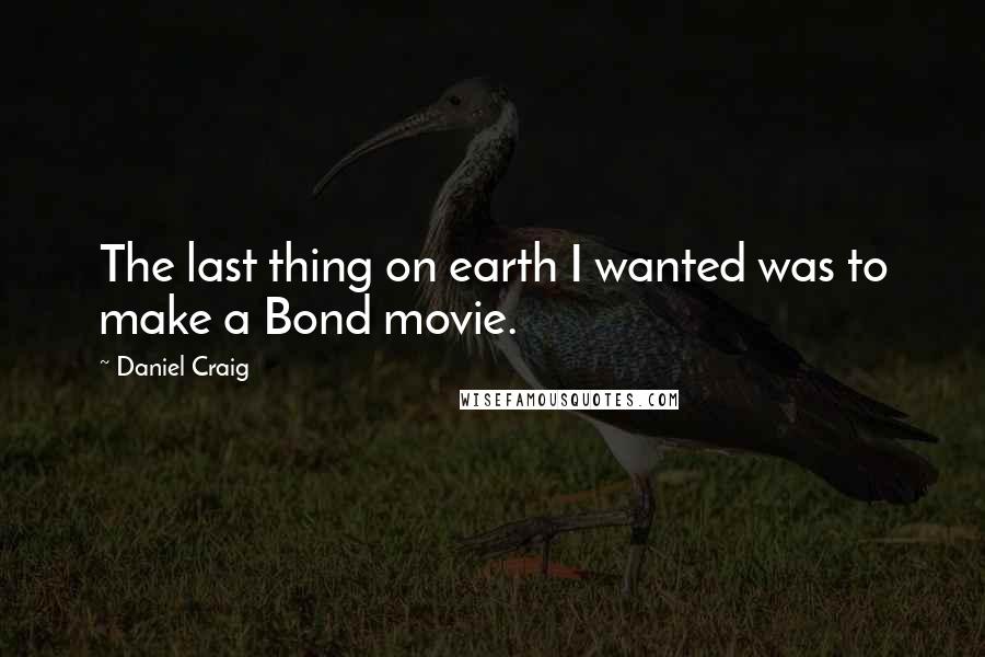 Daniel Craig Quotes: The last thing on earth I wanted was to make a Bond movie.