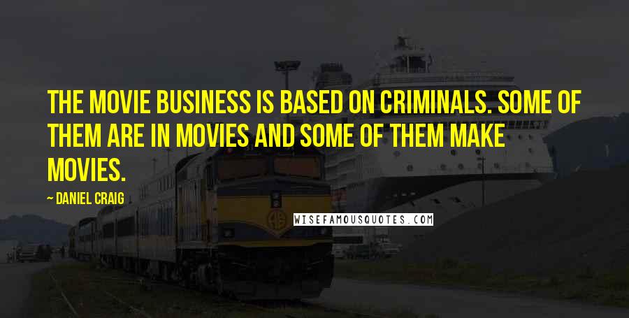 Daniel Craig Quotes: The movie business is based on criminals. Some of them are in movies and some of them make movies.