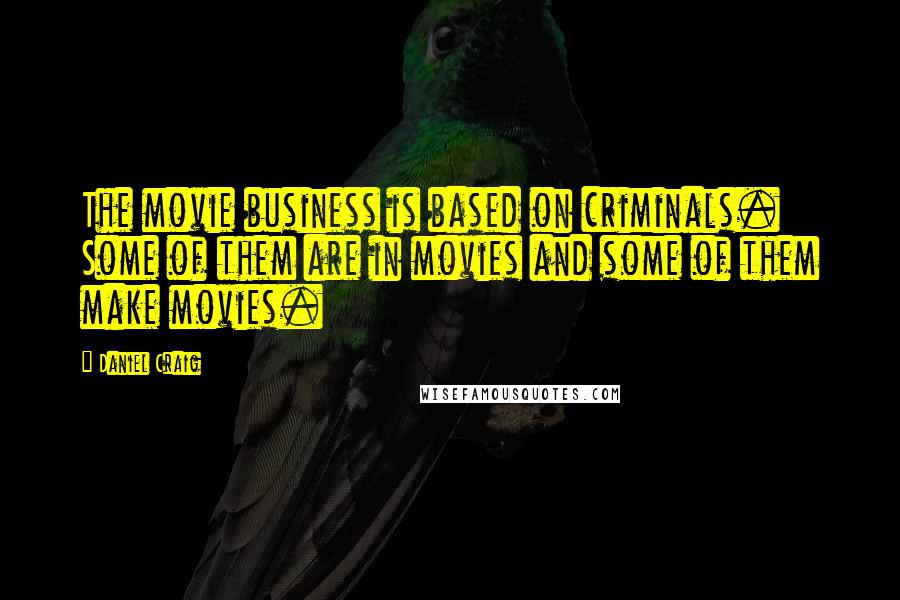 Daniel Craig Quotes: The movie business is based on criminals. Some of them are in movies and some of them make movies.
