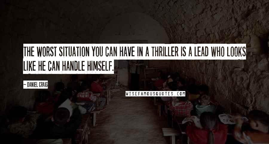 Daniel Craig Quotes: The worst situation you can have in a thriller is a lead who looks like he can handle himself.
