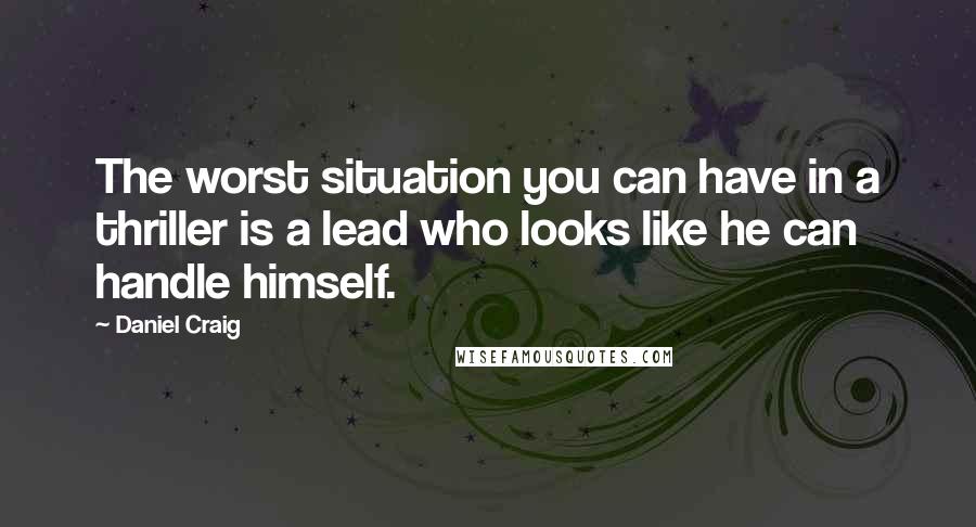 Daniel Craig Quotes: The worst situation you can have in a thriller is a lead who looks like he can handle himself.