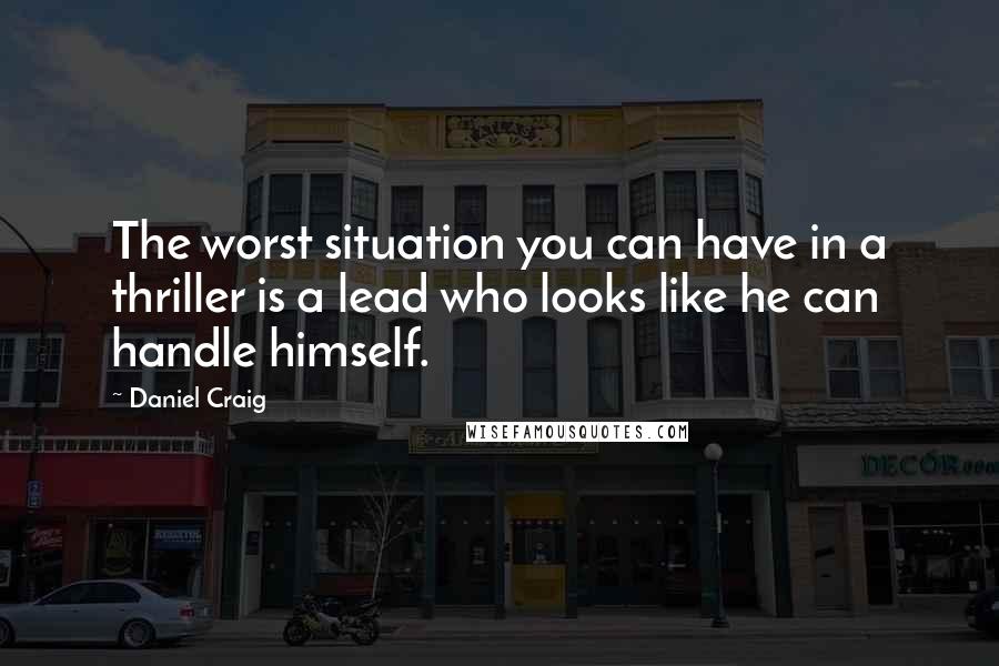 Daniel Craig Quotes: The worst situation you can have in a thriller is a lead who looks like he can handle himself.