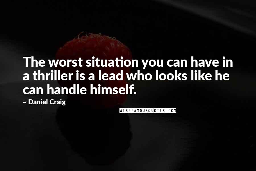 Daniel Craig Quotes: The worst situation you can have in a thriller is a lead who looks like he can handle himself.