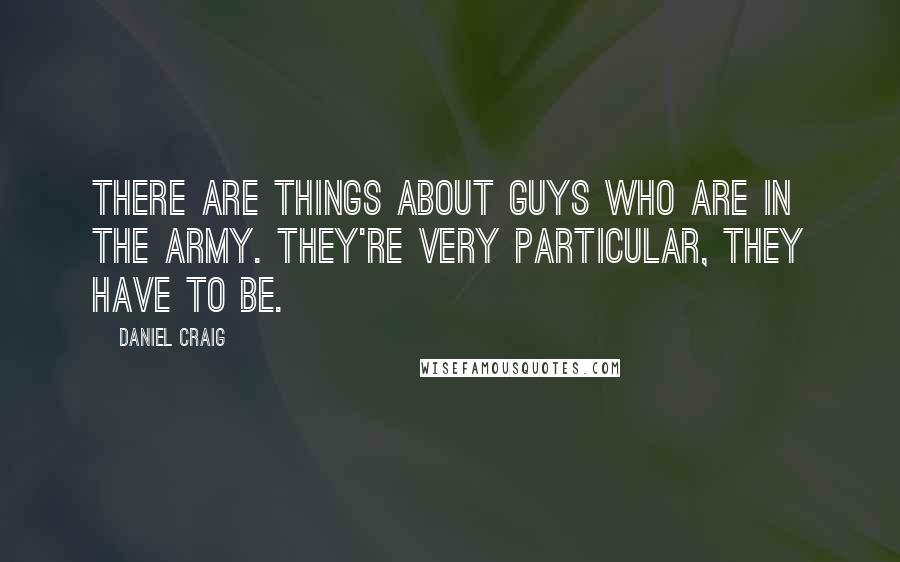 Daniel Craig Quotes: There are things about guys who are in the army. They're very particular, they have to be.