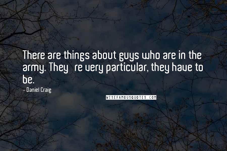 Daniel Craig Quotes: There are things about guys who are in the army. They're very particular, they have to be.