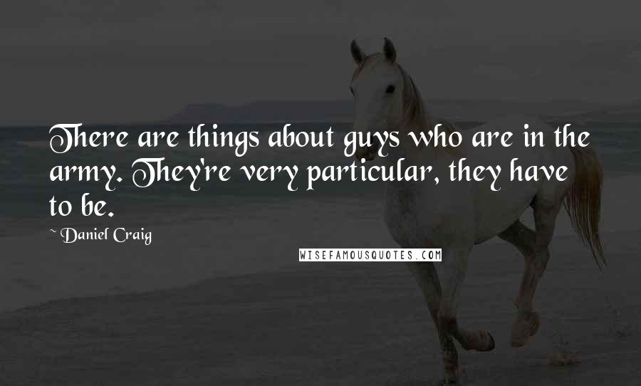 Daniel Craig Quotes: There are things about guys who are in the army. They're very particular, they have to be.
