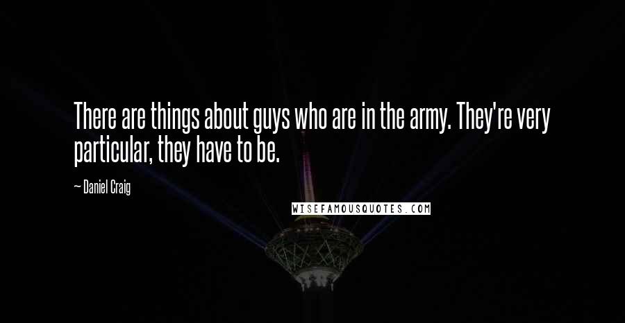 Daniel Craig Quotes: There are things about guys who are in the army. They're very particular, they have to be.