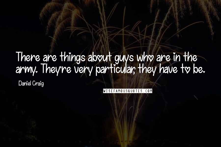 Daniel Craig Quotes: There are things about guys who are in the army. They're very particular, they have to be.