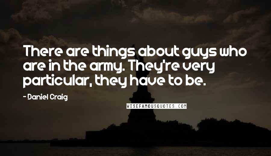 Daniel Craig Quotes: There are things about guys who are in the army. They're very particular, they have to be.