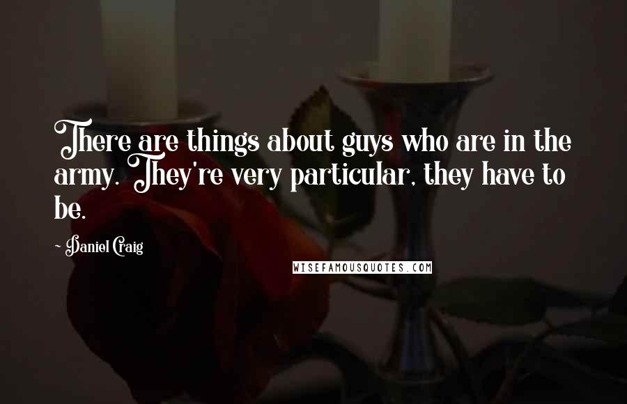 Daniel Craig Quotes: There are things about guys who are in the army. They're very particular, they have to be.