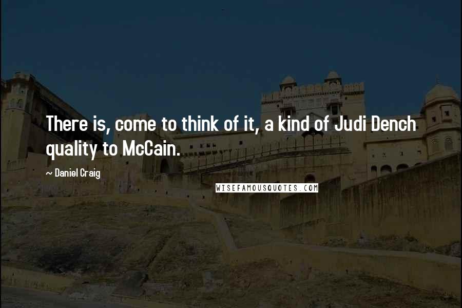 Daniel Craig Quotes: There is, come to think of it, a kind of Judi Dench quality to McCain.