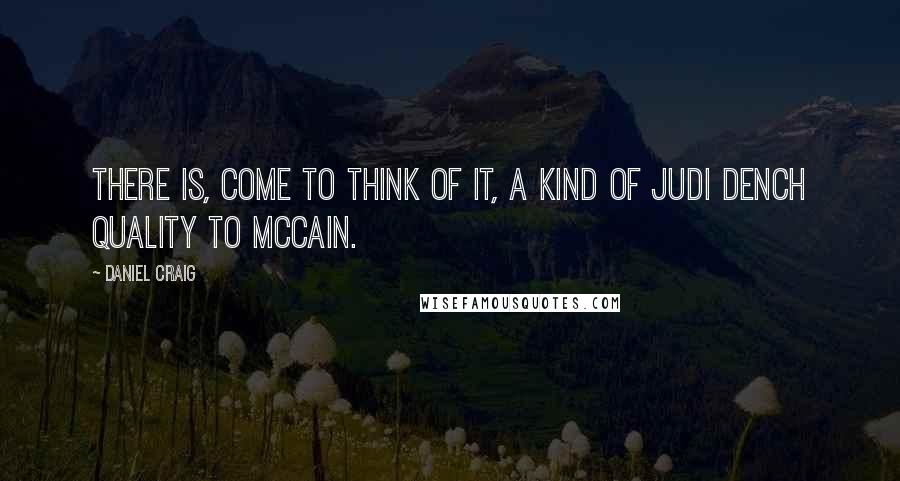 Daniel Craig Quotes: There is, come to think of it, a kind of Judi Dench quality to McCain.