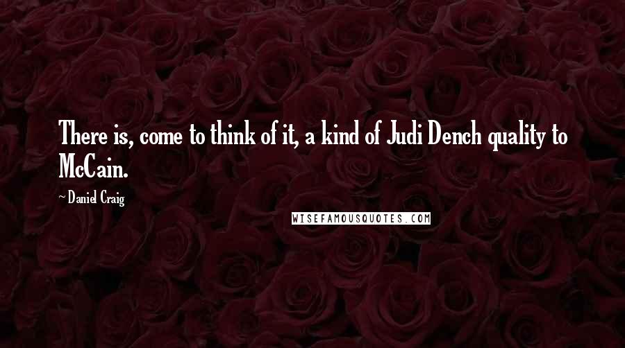 Daniel Craig Quotes: There is, come to think of it, a kind of Judi Dench quality to McCain.