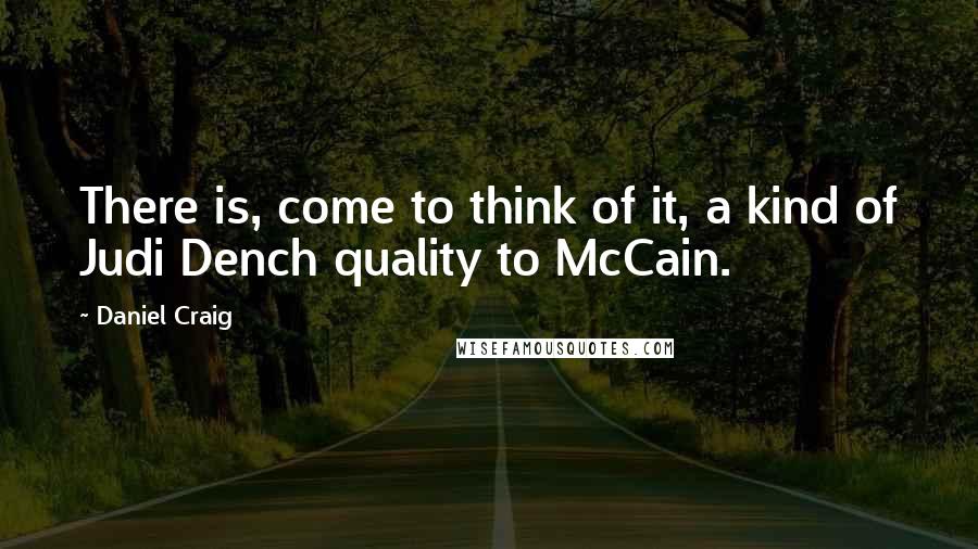 Daniel Craig Quotes: There is, come to think of it, a kind of Judi Dench quality to McCain.