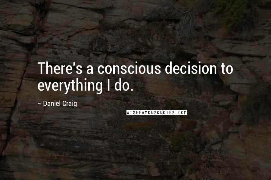 Daniel Craig Quotes: There's a conscious decision to everything I do.