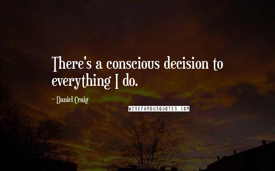 Daniel Craig Quotes: There's a conscious decision to everything I do.