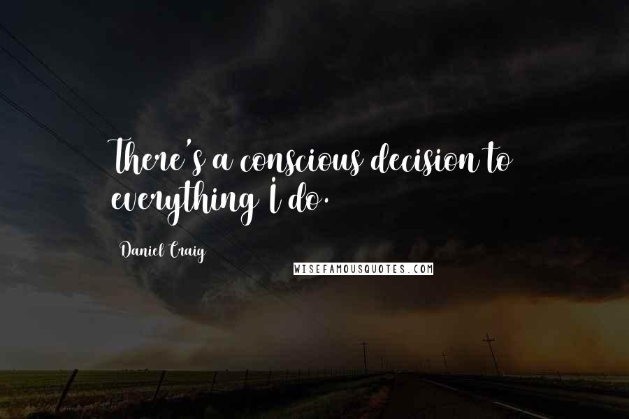 Daniel Craig Quotes: There's a conscious decision to everything I do.