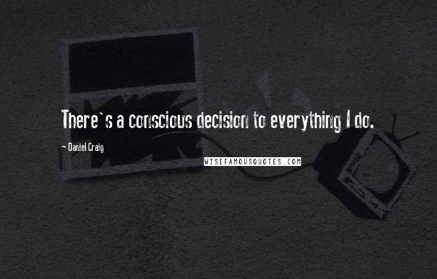 Daniel Craig Quotes: There's a conscious decision to everything I do.