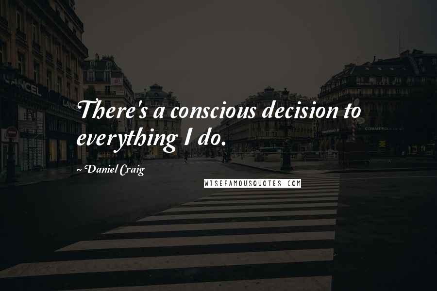 Daniel Craig Quotes: There's a conscious decision to everything I do.