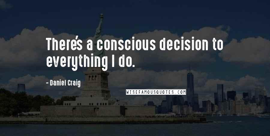 Daniel Craig Quotes: There's a conscious decision to everything I do.