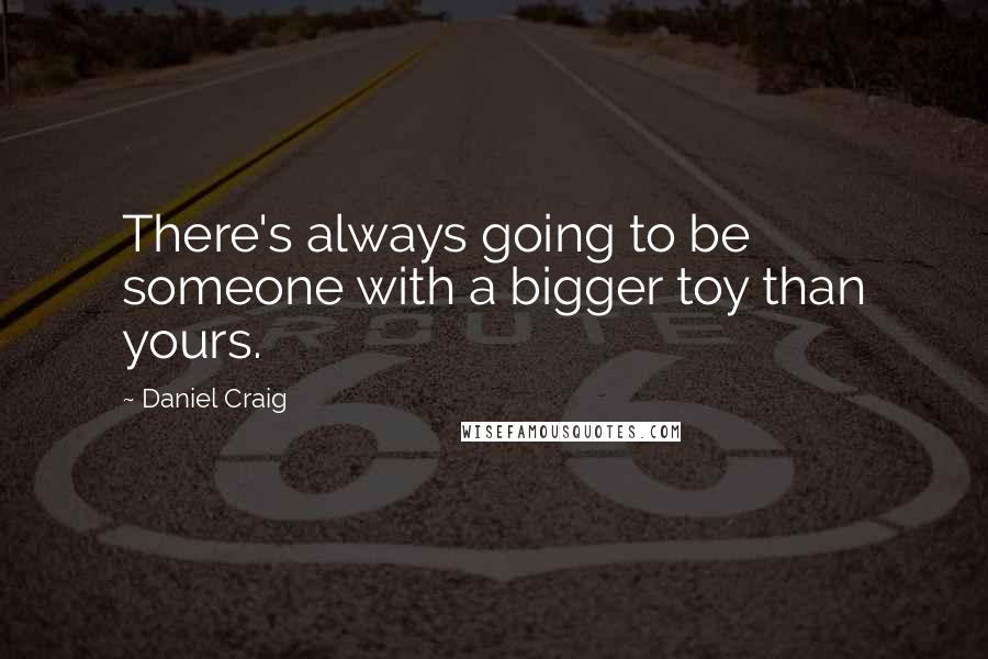 Daniel Craig Quotes: There's always going to be someone with a bigger toy than yours.