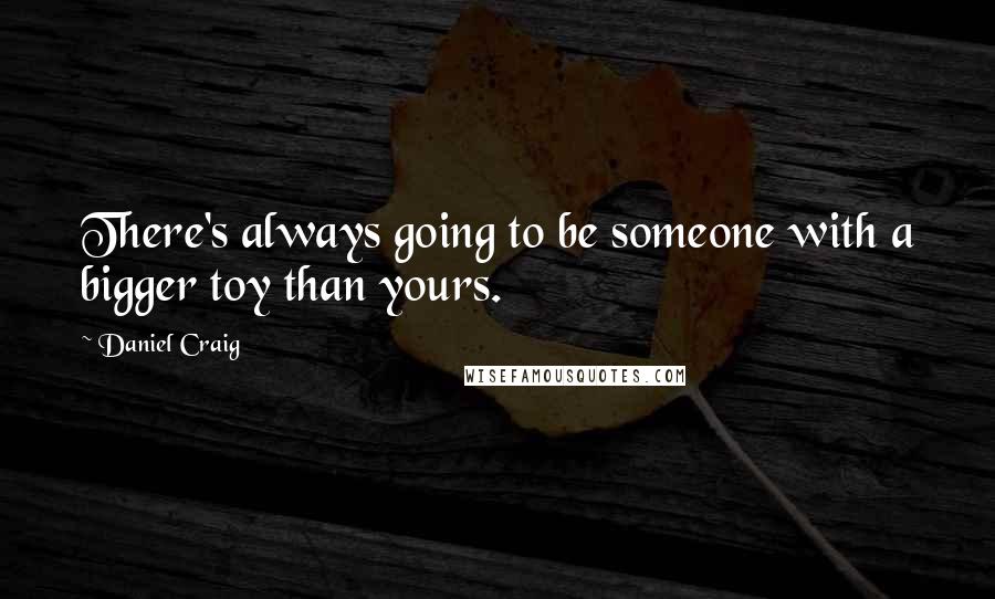 Daniel Craig Quotes: There's always going to be someone with a bigger toy than yours.