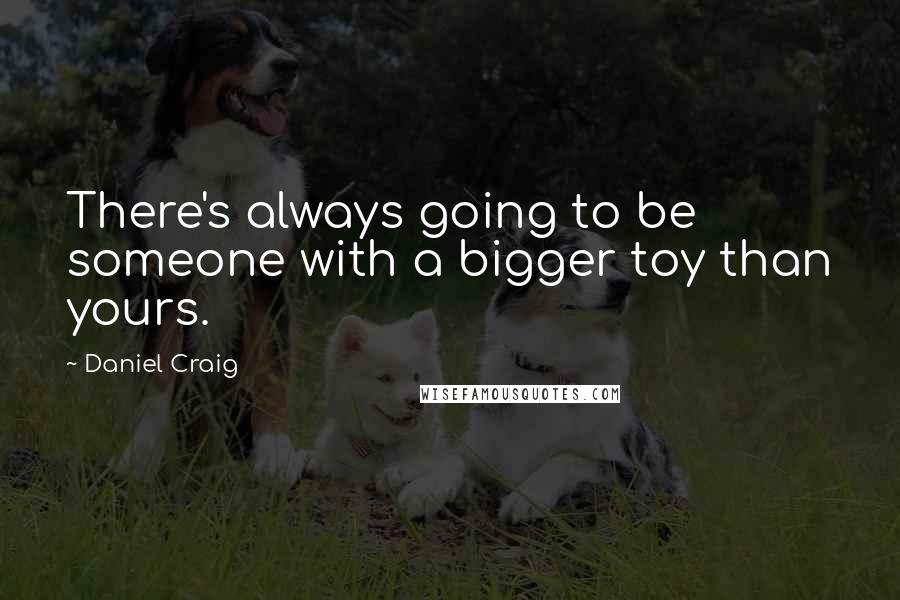 Daniel Craig Quotes: There's always going to be someone with a bigger toy than yours.