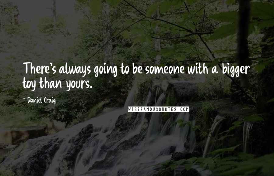 Daniel Craig Quotes: There's always going to be someone with a bigger toy than yours.