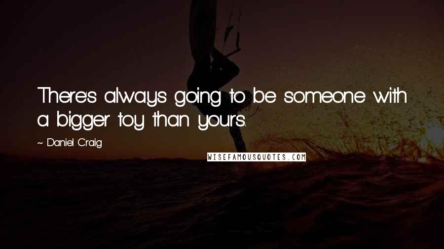 Daniel Craig Quotes: There's always going to be someone with a bigger toy than yours.