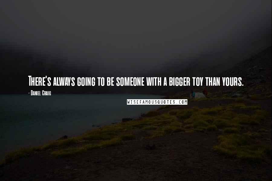 Daniel Craig Quotes: There's always going to be someone with a bigger toy than yours.