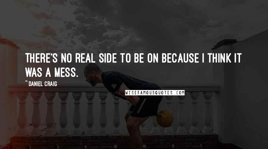 Daniel Craig Quotes: There's no real side to be on because I think it was a mess.