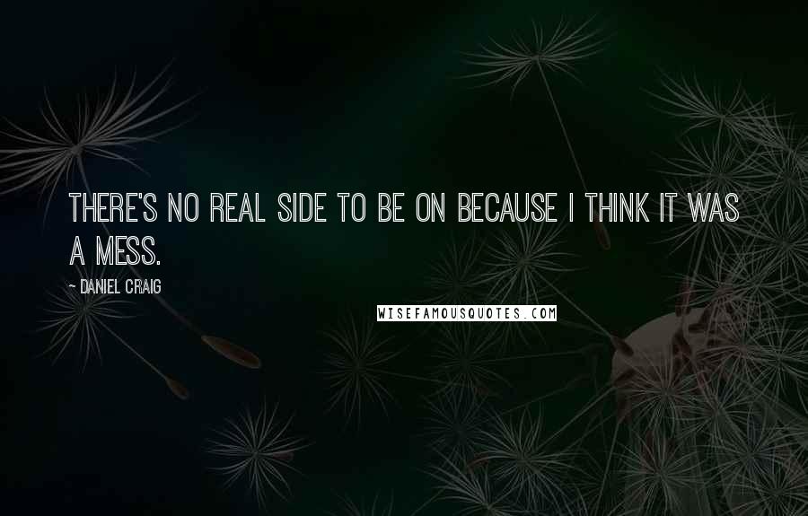 Daniel Craig Quotes: There's no real side to be on because I think it was a mess.